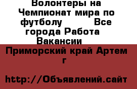 Волонтеры на Чемпионат мира по футболу 2018. - Все города Работа » Вакансии   . Приморский край,Артем г.